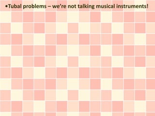 •Tubal problems – we’re not talking musical instruments!
 
