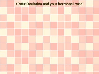 • Your Ovulation and your hormonal cycle
 