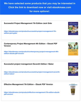 We have selected some products that you may be interested in
Click the link to download now or visit ebookmass.com
for more options!.
Successful Project Management 7th Edition Jack Gido
https://ebookmass.com/product/successful-project-management-7th-
edition-jack-gido/
Contemporary Project Management 4th Edition – Ebook PDF
Version
https://ebookmass.com/product/contemporary-project-management-4th-
edition-ebook-pdf-version/
Successful project management Seventh Edition / Baker
https://ebookmass.com/product/successful-project-management-seventh-
edition-baker/
Effective Management 7th Edition – Ebook PDF Version
https://ebookmass.com/product/effective-management-7th-edition-ebook-
pdf-version/
 