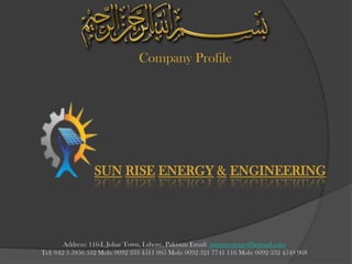 SUN RISE ENERGY & ENGINEERING
Company Profile
Address: 116-L Johar Town, Lahore, Pakistan Email: sunrizeenergy@hotmail.com
Tel: 042 3 5956 532 Mob: 0092 333 4511 005 Mob: 0092 321 7741 116 Mob: 0092 332 4549 968
 