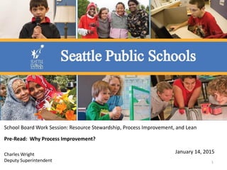 School Board Work Session: Resource Stewardship, Process Improvement, and Lean
Charles Wright
Deputy Superintendent
January 14, 2015
1
Pre-Read: Why Process Improvement?
 
