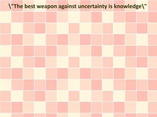 "The best weapon against uncertainty is knowledge"
 