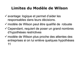 Limites du Modèle de Wilson
 avantage: logique et permet d’aider les
responsables dans leurs décisions.
 modèle de Wilson peut être qualifié de robuste
 Cependant, requiert de poser un grand nombres
d’hypothèses restrictives
 modèle de Wilson plus proche des attentes des
entreprises si on lui enlève quelques hypothèses
11
 