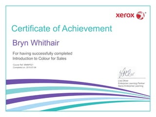 Certificate of Achievement
Lisa Oliver
Enterprise Learning Partner
Xerox Enterprise Learning
For having successfully completed
Course Ref: MMMP021
Introduction to Colour for Sales
Bryn Whithair
Completed on: 2015-07-06
 