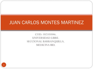 COD: 102101046. UNIVERSIDAD LIBRE. SECCIONAL BARRANQUILLA. MEDICINA IIID. JUAN CARLOS MONTES MARTINEZ 