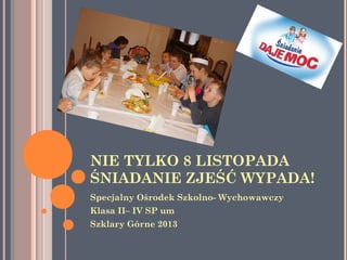 NIE TYLKO 8 LISTOPADA
ŚNIADANIE ZJEŚĆ WYPADA!
Specjalny Ośrodek Szkolno- Wychowawczy
Klasa II– IV SP um
Szklary Górne 2013

 