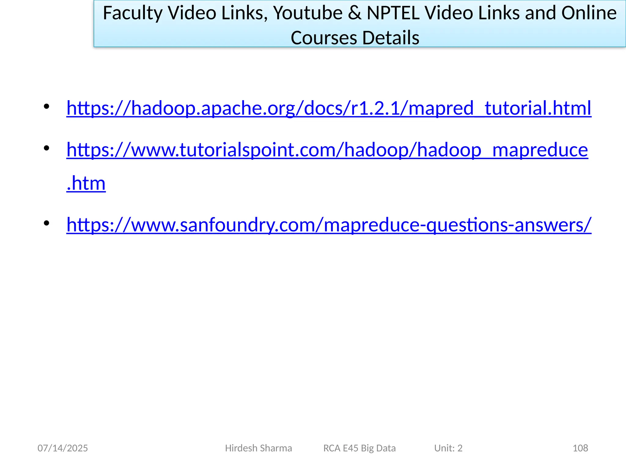 07/14/2025 108
• https://hadoop.apache.org/docs/r1.2.1/mapred_tutorial.html
• https://www.tutorialspoint.com/hadoop/hadoop_mapreduce
.htm
• https://www.sanfoundry.com/mapreduce-questions-answers/
Hirdesh Sharma RCA E45 Big Data Unit: 2
Faculty Video Links, Youtube & NPTEL Video Links and Online
Courses Details
 