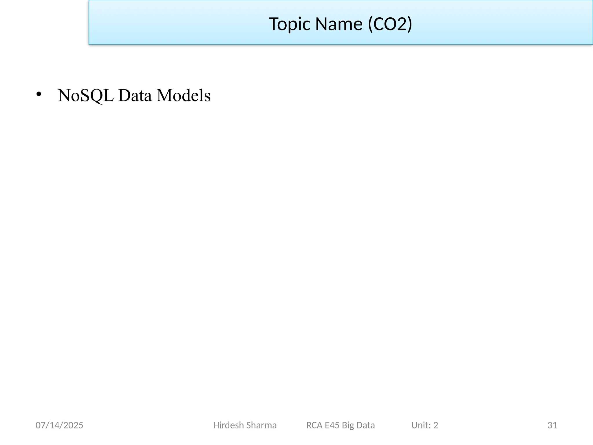 07/14/2025 31
Hirdesh Sharma RCA E45 Big Data Unit: 2
Topic Name (CO2)
• NoSQL Data Models
 