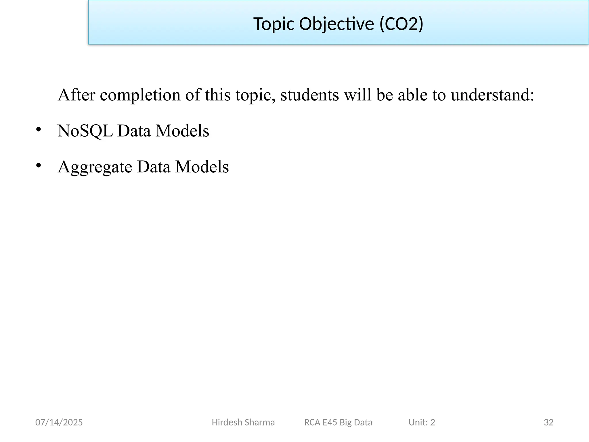 07/14/2025 32
Hirdesh Sharma RCA E45 Big Data Unit: 2
Topic Objective (CO2)
After completion of this topic, students will be able to understand:
• NoSQL Data Models
• Aggregate Data Models
 
