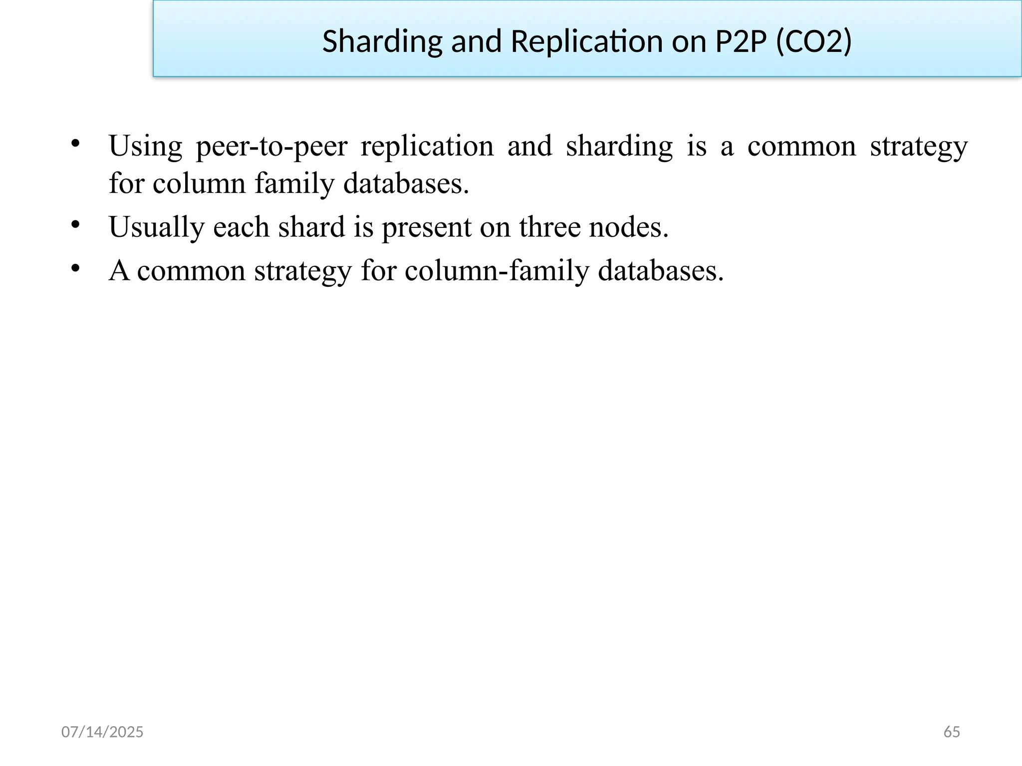 07/14/2025 65
• Using peer-to-peer replication and sharding is a common strategy
for column family databases.
• Usually each shard is present on three nodes.
• A common strategy for column-family databases.
Sharding and Replication on P2P (CO2)
 