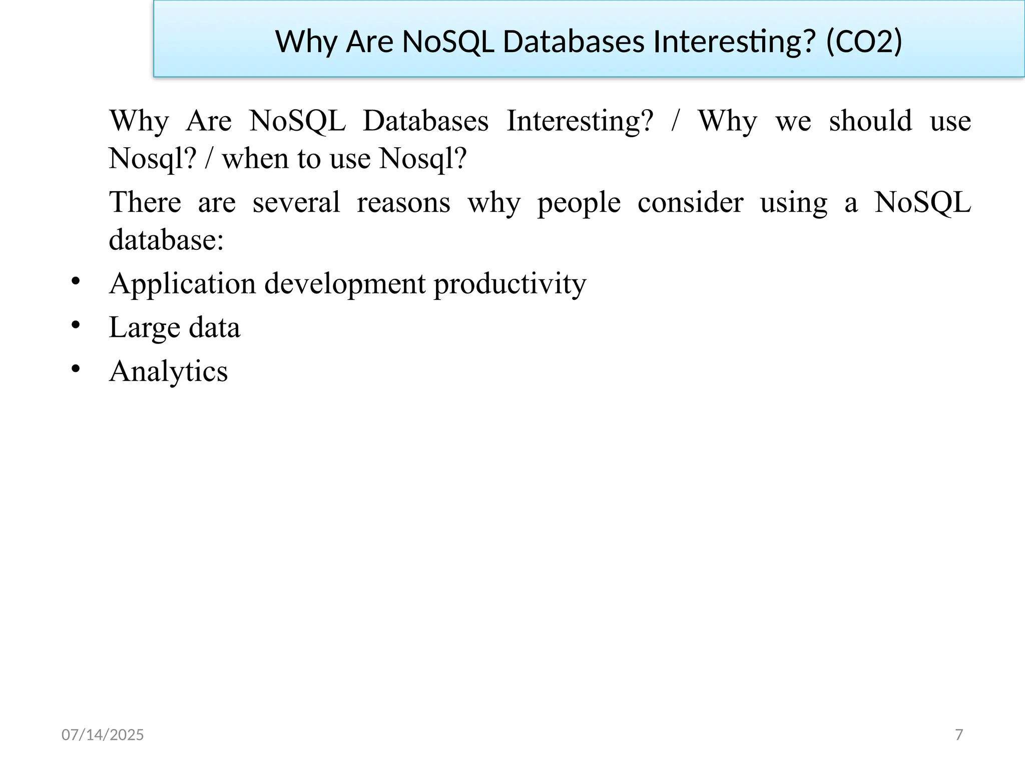 07/14/2025 7
Why Are NoSQL Databases Interesting? / Why we should use
Nosql? / when to use Nosql?
There are several reasons why people consider using a NoSQL
database:
• Application development productivity
• Large data
• Analytics
Why Are NoSQL Databases Interesting? (CO2)
 