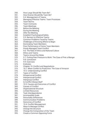 350. How Large Should My Team Be?
351. How Diverse Should My Team Be?
352. 9.4: Management of Teams
353. Managing Effective Teams: Team Processes
354. Team Norms
355. Team Contracts
356. Team Meetings
357. Before the Meeting
358. During the Meeting
359. After the Meeting
360. Establish Psychological Safety
361. 9.5: Barriers to Effective Teams
362. Common Problems Faced by Teams
363. Challenges of Knowing Where to Begin
364. Dominating Team Members
365. Poor Performance of Some Team Members
366. Poorly Managed Team Conflict
367. 9.6: The Role of Ethics and National Culture
368. Ethics and Teams
369. Teams Around the Globe
370. 9.7: Putting Peer Pressure to Work: The Case of Pret a Manger
371. 9.8: Conclusion
372. 9.9: Exercises
373. Endnotes
374. Chapter 10: Conflict and Negotiations
375. 10.1: When Conflict Is Productive: The Case of Amazon
376. 10.2: Understanding Conflict
377. Types of Conflict
378. Intrapersonal Conflict
379. Interpersonal Conflict
380. Intergroup Conflict
381. Is Conflict Always Bad?
382. 10.3: Causes and Outcomes of Conflict
383. Causes of Conflict
384. Organizational Structure
385. Limited Resources
386. Task Interdependence
387. Incompatible Goals
388. Personality Differences
389. Communication Problems
390. Outcomes of Conflict
391. 10.4: Conflict Management
392. Ways to Manage Conflict
393. Change the Structure
394. Change the Composition of the Team
395. Create a Common Opposing Force
 