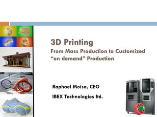 3D Printing
From Mass Production to Customized
“on demand” Production
Raphael Moisa, CEO
IBEX Technologies ltd.
 