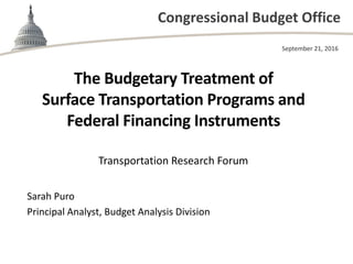 Congressional Budget Office
The Budgetary Treatment of
Surface Transportation Programs and
Federal Financing Instruments
Transportation Research Forum
September 21, 2016
Sarah Puro
Principal Analyst, Budget Analysis Division
 