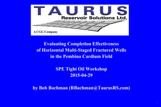 Evaluating Completion Effectiveness
of Horizontal Multi-Staged Fractured Wells
in the Pembina Cardium Field
SPE Tight Oil Workshop
2015-04-29
by Bob Bachman (RBachman@TaurusRS.com)
1
A CGG Company
 