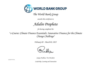 Sanjay Pradhan, Vice President
GCCKN-FY15-683
Leadership, Learning and Innovation
The World Bank Group
awards this certificate to
Adulin Prophete
for having completed the
" e-Course: Climate Finance Essentials: Innovative Finance for the Climate
Change Challenge"
February 02 - March 02, 2015
 