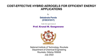 COST-EFFECTIVE HYBRID AEROGELS FOR EFFICIENT ENERGY
APPLICATIONS
Debabrata Panda
(519CH1017)
by
Under the supervision of
Prof. Krunal M. Gangawane
National Institute of Technology, Rourkela
Department of Chemical Engineering
Rourkela, Odisha-769008
July 2022
 