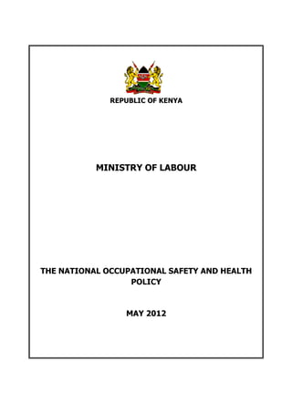 REPUBLIC OF KENYA
MINISTRY OF LABOUR
THE NATIONAL OCCUPATIONAL SAFETY AND HEALTH
POLICY
MAY 2012
 
