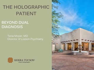 THE HOLOGRAPHIC
PATIENT
BEYOND DUAL
DIAGNOSIS
Tena Moyer, MD
Director of Liaison Psychiatry
 