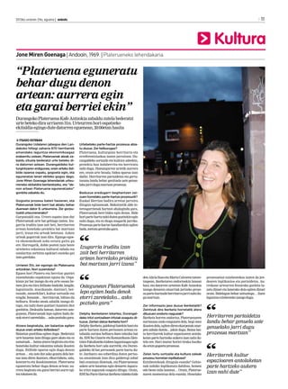 2013ko urriaren 24a, eguena | anboto	

11

Kultura
Jone Miren Goenaga | Andoain, 1969. | Platerueneko lehendakaria

“Plateruena eguneratu
behar dugu denon
artean: aurrera egin
eta garai berriei ekin”
Durangoko Plateruena Kafe Antzokia zabaldu zutela bederatzi
urte beteko dira urriaren 31n. Urteurren hori ospatzeko
ekitaldia egingo dute datorren eguenean, 20:00etan hasita
ITSASO ESTEBAN
Durangoko Udalaren jabegoa den Landakoko hiltegi zaharra 870 herritarrek
emandako laguntza ekonomikoagaz
eraberritu ostean, Plateruenak ateak zabaldu zituela bederatzi urte beteko dira datorren astean. Durangaldeko kulturgintzaren erdigunea, orain arteko ibilbide oparoa ospatu, gogoeta egin, eta
eguneratze lanari ekiteko gogoz dago.
Jone Miren Goenaga lehendariak urteurreneko ekitaldira bertaratzeko, eta “denon artean Plateruena eguneratzeko”
gonbita zabaldu du.
Gogoeta prozesu baten hasieran, eta
Plateruenak bide berri bat abiatu behar
duenean dator 9. urteurrena. Zer gorputzaldi urteurrenerako?
Gorputzaldi ona. Urtero ospatu izan dut
Plateruenak urte bat gehiago izatea. Izugarria iruditu izan zait beti, herritarren
artean honelako proiektu bat martxan
jarri, iraun eta urteak betetzea. Azken
urteak gogorrak izan dira. Egungo egoera ekonomikoak asko estutu gaitu gu
ere. Horregatik, doble pozten naiz beste
urtebetez eskaintza kultural zabala eta
ostalaritza zerbitzu egokiari eusteko gai
izan garelako.
Urriaren 31n, zer egongo da Plateruena
antzokian. Nori zuzenduta?
Eguen hori Plateru eta herritar guztiei
zuzendutako ospakizun eguna da. Ospakizun jai bat izango da eta urte osoan hemen jira eta bira ibilitako bazkide, langile,
laguntzaile, musikazale, dantzari, bertsozale, antzerkilari, kultur sortzaile eta
eragile, festazale… herritarrak, biltzea du
helburu. Etxeko ateak zabalik izango ditugu, eta nahi duen guztiari luzatzen diot
gonbitea. Deskuidu batean, datorren ostegunean, Plateruenak lepo egiten badu denok etorri zaretelako… asko poztuko gara.
Atzera begiratuta, zer balantze egiten
duzue orain arteko ibilbideaz?
Balantze positiboa egiten dugu. Bederatzi
urte hauetan izan ditugu gure akats eta ez
asmatuak… baina atzera begiratu eta etxe
honetako kultur eskaintza zabala ikusten
dugu. Ibilbide oparoa egin dugu denon
artean… eta uste dut asko gozatu dela bertan izan diren ikastaro, elkarrizketa, saio,
kontzertu eta ikuskizunetan. Plateruena
eguneratu behar dugu denon artean: aurrera begiratu eta garai berriei aurre egitea tokatzen da.

Urtebeteko parte-hartze prozesua abiatu duzue. Zer helburugaz?
Plateruena, kulturgune herritarra eta
erreferentziazkoa izaten jarraitzea. Durangaldeko sortzaile eta kultura zaleekin,
proiektu hau indaberritu eta herriratu
nahi dugu. Hamargarren urtetik aurrera
ere, orain arte bezala, bidea oparoa izan
dadin. Herritarren partaidetza eta gertutasuna landu behar genituela uste genuelako jarri dugu martxan prozesua.
Baduzue eredugarri begitantzen zaizuen horrelako parte-hartze prozesurik?
Euskal Herrian badira arretaz jarraitu
ditugun egitasmoak. Bakoitzetik alde interesgarrienak hartzen ahalegindu gara,
Plateruenak bere bidea egin dezan. Bide
hori parte hartu nahi duten guztiekin egin
nahi dugu, eta ez diogu mugarik jarriko.
Prozesua parte-hartze handiarekin egiten
bada, asetuta geratuko gara.

Izugarria iruditu izan
zait beti herritarren
artean horrelako proiektu
bat martxan jarri izana”

Ostegunean Plateruenak
lepo egiten badu denok
etorri zaretelako... asko
poztuko gara”
Delphy ikerketaren bitartez, Durangaldeko iritzi sortzaileen iritziak ezagutu dituzue. Zertan datza ikerketa hori?
Delphy ikerketa, galdetegi batekin hasi eta
parte hartzen duten pertsonen artean eztabaida sortzea helburu duen teknika bat
da. EHUko Gizarte eta Komunikazio Zientzien Fakultateko kideen laguntzagaz egin
da ikerketa hori uda aurretik; eta Durangaldeko 30 bat pertsonek parte hartu dute. Jarduera oso ezberdina duten pertsona anonimoak izan dira galdetegi zabal
bati erantzun diotenak, eta Plateruenean
azken urte hauetan egin denaren inguruko iritzi nagusiak ezagutu ditugu. Orain,
EHUko Parte Hartuz ikerketa taldeko kide

den Alicia Suso eta Marta Calvoren tutoretzapean, ikerketaren ondorioekin lanean
hasi, eta datorren urteetan Kafe Antzokia
izango denaren oinarriak jartzeko prozesu parte-hartzaile herritarra jarri nahi dugu martxan.

prozesuetan ezinbestekoa izaten da jendearen inplikazioa eta partaidetza. Aurrekoan urteurren festarako gonbita luzatu dizuet eta lanerako deia egiten dizuet
orain. Bidelagun behar zaituztegu… Zuen
laguntza ezinbesteko izango dugu.

Zer informazio jaso duzue ikerketatik?
Zeintzuk dira ikerketa horretatik atera
dituzuen ondorio nagusiak?
Ikerketa horren ondorioz, Plateruenaren
nortasuna ondo ezagutzen dela, begi onez
ikusten dela, egiten diren ekarpenak onarpen zabala dutela... jakin dugu. Baina baita herritarrek kultur espazioaren antolaketan parte hartzeko aukera izan nahi dutela ere. Hari mutur horiei tiraka hasiko
da orain gogoeta prozesua.

Herritarren partaidetza
landu behar genuela uste
genuelako jarri dugu
prozesua martxan”

Zelan lortu sortzaile eta kultura zaleak
prozesu horretan inplikatzea?
Ezinbestekoak ditugula esanda? Gehienak nahiko inplikatuta dabiltza, hemen
edo beste mila lanetan… Orain, Plateruenaren momentua dela esanda. Honelako

Herritarrek kultur
espazioaren antolaketan
parte hartzeko aukera
izan nahi dute”

 