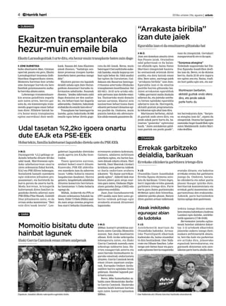 4

	

Herririk herri

2013ko urriaren 24a, eguena | anboto

	

DURANGO

Ekaitzen transplanterako
hezur-muin emaile bila
Ekaitz Laraudogoitiak 5 urte ditu, eta hezur-muin transplante baten zain dago
JONE GUENETXEA
Iazko abuztuaren 28an, Gironan
oporrak pasatu eta gero, Ekaitz
Laraudogoitiari leuzemia linfoblastikoa diagnostikatu zioten.
Momentu horretan bost urteko
ume durangar horrek eta bere
familiak gaixotasunaren aurkako borroka abiatu zuten.
Lehenengo tratamenduarekin arazoa gaindituta zegoela
uste zuten arren, berriro gaixotu da, eta kimioterapia tratamendu gogorragoa eman behar
izan diote. Hilabete batzuk barru hezur-muin transplantea
egitea aurreikusi dute medi-

kuek. Susana del Amo Ekaitzen
amak dioenez, “badakigu sendatze prozesua iraupen luzeko
lasterketa baten parekoa izango
dela”.
Ekaitzen guraso eta lagunek
deialdi zabala egin dute Durangaldean donazioari buruzko informazioa zabaltzeko. Susanak
dioenez, “jendea informatu nahi
dugu donazioa zer den azaltzeko, eta beharrizan bat dagoela
adierazteko. Ondoren, bakoitzak
erabakiko du emaile izan edo ez”.
Transplante bat bateragarria
izateko, gaixo bakoitzeko 50.000
emaile egon behar direla gogo-

ratu du del Amok. Beraz, muin
bateragarri bat aurkitzeko aukerak hazteko, emaile kopurua ere
hazi egin behar da. Odol analisi
bat egiten da Gurutzetan, Galdakaon edo Basurton bateragarritasuna aztertzeko (Bizkaiko
transplanteen koordinazioa: 944
033 601). 18-55 urte arteko edozein pertsona izan daiteke emailea. Nazioarteko muin donazio
sarean sartzean, Ekaitzi zein
nazioartean beharrizana duen
edozein pertsonari donazioa egitea posible da. Ondoren, muin
puntzio batekin edo aferesiarekin odola emanda gauzatzen da.

Udal tasetan %2,2ko igoera onartu
dute EAJk eta PSE-EEk
Hobariekin, familia kaltetuenei lagunduko dietela uste du PSE-EEk
M.O.
Durangarrek %2,2 gehiago ordaindu beharko dituzte 2014ko
udal tasak. Martitzenean egindako udalbatzarrean onartu
ziren ordenantza fiskal horiek,
EAJ eta PSE-EEren babesagaz.
Sozialistek hamabi zuzenketa
egin zizkioten jeltzaleen proposamenari, eta horietatik bakarra geratu da onartu barik.
Modu horretan, krisiagatik
kaltetuenak diren familiei lagunduko dietela adierazi zuen
PSE-EEko Pilar Riosek. Goiztidi
Diaz jeltzalearen ustez, ez da
erraza oreka mantentzea: “Beti
ezin dira tasak izoztu”. Lan-

gabetuei lagunduko dietelako
pozik agertu zen EAJko bozeroalea.
Tasen igoeraren aurrean,
zenbait hobari ezarri dituzte.
Esaterako, PSE-EE alderdiaren zuzenketa izan da zaborren
tasan %80ko hobaria ematea
langabezian daudenei. Horrez
gainera, langabetuek zabalduko
dituzten komertzio berrietarako lizentzietan %75eko hobaria
egongo da.
Bilduk, Aralarrek eta PPk ez
dituzte ordenantza fiskalak babestu. Eider Uribek (Bildu) azaldu zuen zerga sistema progresiboa ezarri beharko litzatekeela,

errentaren arabera kobratuta.
Gainera, udalaren zerbitzuen
azterketa egitea, eta horien kostuen datuak eskatu zituen. Hari
beretik, Dani Maeztuk (Aralar)
kritikatu zuen gobernu taldeak
ez duela ondorioen arabera
jokatzen: “Ez duzue aurreikuspenik egiten”. Alderdi biek etxe
hutsen jabeei gain zerga ezartzea gura zuten, Ondasun Higiezinen gaineko Zerga (OHZ) edo
zaborrena erabilita.
Juan Jose Gastañazatorrek
(PP) azaldu zuen bere ustez gobernu taldeak gehiago egin
zezakeela arazoak dituztenei
laguntzeko.

GARAI

Momoitio bisitatu dute
hainbat lagunek
Iñaki Garcia Caminok eman zituen azalpenak

Zapatuan, baseliza alboko nekropolira egindako bisita.

M.O.
2009an Aostarri proiektua aurkeztu zuten Garaiko Momoitio
auzoan, San Juan baselizaren
alboan. Erdi Aroko nekropolia
lehengoratu zuten, eta Iñaki
Garcia Caminok zuzendu zuen
arkeologo taldearen lana. Harrien ezaugarriak aztertu eta
sasoi hartako bizimoduaren inguruko emaitzak ondorioztatu
zituzten. Garcia Caminok berak
eman zituen zapatuan azalpenak, Europako Ondare Jardunaldien harira egindako bisita
gidatuan. Hainbat lagunek parte hartu zuten.
Berez, 80ko hamarkadan zabaldu zuen Momoitioko ikerketa Garcia Caminok. Hasierako
emaitza haiek kontuan hartuta
egin zuten Aostarri egitasmoa
2009an.

“Arrakasta biribila”
izan dute jaiek
Eguraldia izan ei da emaitzaren giltzatako bat
M.O.
Joan zen domekan amaitu ziren
San Fausto jaiak. Oraindino
udal gobernuak ez du balantze ofizialik egin, baina Natxo
Martinez zinegotziak hasierako sentsazioak zeintzuk diren
azaldu, eta datu batzuk eman
ditu. Bere ustez, aurtengo jaiek
“arrakasta biribila” izan dute.
Eguraldia izan ei da emaitza
positibo horren giltzatako bat.
Jaien arrakastan eguraldiak
%80ko garrantzi maila daukala
adierazi du, eta jaietako asteburu bietan egindako eguraldia
udatiarra izan da. Horregatik,
ekitaldi guztiak programatutako lekuetan egin ahal izan dira.
Martinezen berbetan, ekitaldi guztiak ondo atera dira, eta
jende askok parte hartu du, batzuetan “gainezka” egiteraino
kasik. “Jaien antolaketan gabiltzan guztiok oso pozik gaude”,

esan du zinegotziak. Gertakari
esanguratsurik ere ez da egon.

“Sorpresa atsegina”
Nobedade nagusietako bat Disfraz Eguneko kuadrillen desfilea izan da. Berez, ez da ekintza
berria, duela 25-30 urte inguru
ere egiten zen-eta. Baina, tradizio hori galdu egin zen, eta aur-

Martinezen berbetan,
ekitaldi guztiak ondo atera
dira, eta jende askok
parte hartu du

ten berreskuratu dute. “Sorpresa atsegina izan da”, aipatu du
zinegotziak. Dozena bat lagunez
osatutako hogei kuadrillak egin
zuten Madalenatik Andra Marirako desfilea.

OTXANDIO

Errekak garbitzeko
deialdia, barikuan
Errekako zikinkeria garbitzera irtengo dira
J.D.
Otxandiko Gazte Asanbladak
Erreka Eguna ekimena antolatu du barikuan. Urtero legez,
herri inguruko erreka guneak
garbitzera irtengo dira. Parte
hartu gura duten guztientzako
09:00etan ipini dute hitzordua,
udaletxe pareko plazan. Batzen
diren guztien artean taldetxoak

Ateak irekitzeko
egunagaz abian
da ludoteka
J.D.
Astelehenetik martxan da
Otxandioko ludoteka. Arrasateko Txatxilipurdi elkarteak
kudeatuko du, baina otxandiar
bi dira hezitzaileak: Oier Nafarrate eta Oihane Sanchez. Lehenengo aste bietan haur eta gurasoek egitasmo berria ezagutzeko

eratuko dituzte, eta bakoitza
errekako eremu bat garbitzera
joango da. Ondoren, batutako zikinkeria eta zabor guztia
plazan ikusgai ipiniko dute,
herritarrak kontzientziatu eta
errekak garbi mantentzea zein
garrantzitsua den erakusteko.
Azkenik, parte hartzaileekin
luntxa egingo dute gaztetxean.

irekita izango dituzte ateak.
Izen-ematea ludotekan (Andresa
Landan) egin daiteke, astelehenetik eguenera (17:00-19:00).
Berramesten izeneko egitasmoak hainbat aldaketa dakartza: 3-12 urtekoek elkarrekin
jolasteko aukera izango dute;
euskara zerbitzuetatik abiatuta, herriko kale eta parkeetan
ere arituko dira, jolaserako
espazioak berreskuratuz; eta
gurasoek ekintzetan zein antolaketan parte hartu ahalko dute.

Oier Nafarrate eta Oihane Sanchez hezitzaile otxandiarrak.

 