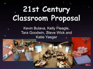 21st Century Classroom Proposal,[object Object],Kevin Bulava, Kelly Fleagle, ,[object Object],Tara Goodwin, Steve Wick and,[object Object],Katie Yaeger,[object Object]