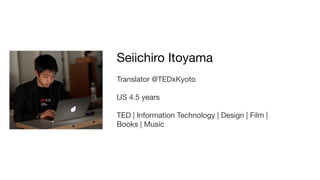 Seiichiro Itoyama
Translator @TEDxKyoto

US 4.5 years

TED | Information Technology | Design | Film |
Books | Music
 