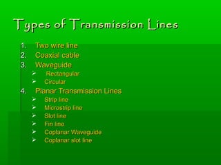 Types of Transmission Lines
Types of Transmission Lines
1.
1. Two wire line
Two wire line
2.
2. Coaxial cable
Coaxial cable
3.
3. Waveguide
Waveguide
 Rectangular
Rectangular
 Circular
Circular
4.
4. Planar Transmission Lines
Planar Transmission Lines
 Strip line
Strip line
 Microstrip line
Microstrip line
 Slot line
Slot line
 Fin line
Fin line
 Coplanar Waveguide
Coplanar Waveguide
 Coplanar slot line
Coplanar slot line
 