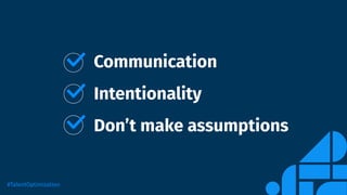 Communication
Intentionality
Don’t make assumptions
#TalentOptimization
 
