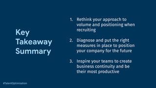Key
Takeaway
Summary
1. Rethink your approach to
volume and positioning when
recruiting
2. Diagnose and put the right
measures in place to position
your company for the future
3. Inspire your teams to create
business continuity and be
their most productive
#TalentOptimization
 