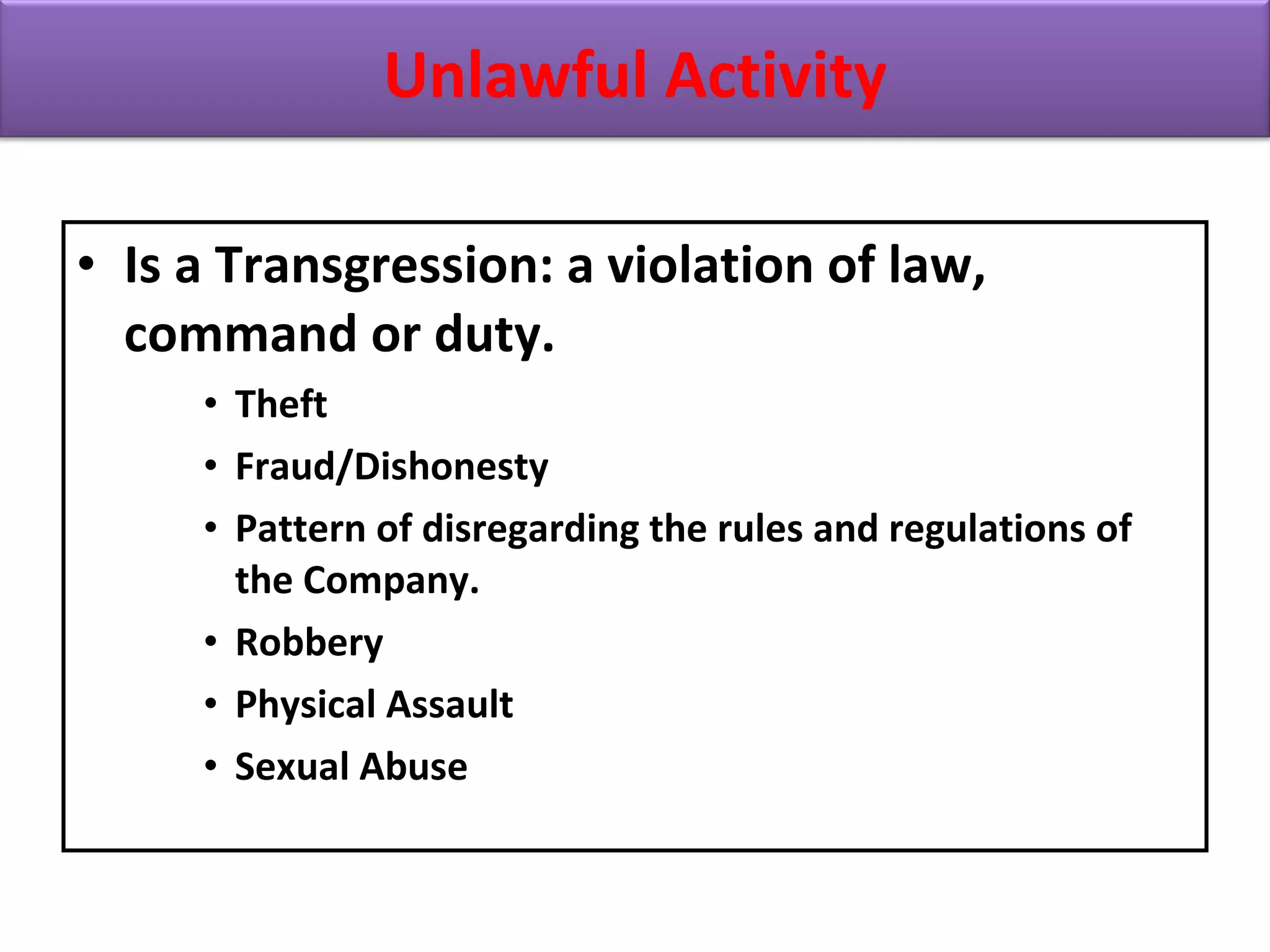 • Is a Transgression: a violation of law,
command or duty.
• Theft
• Fraud/Dishonesty
• Pattern of disregarding the rules and regulations of
the Company.
• Robbery
• Physical Assault
• Sexual Abuse
Unlawful Activity
 