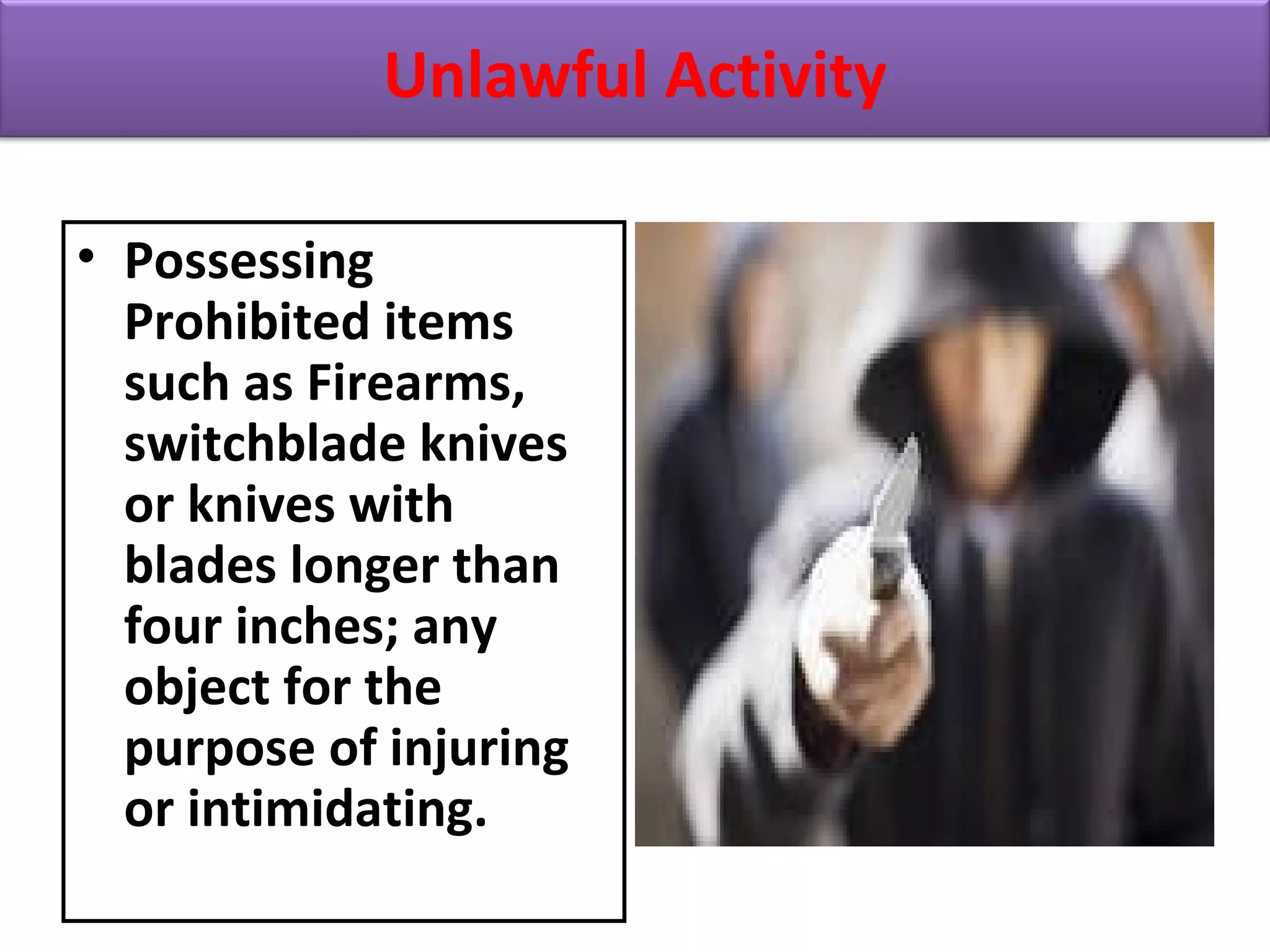 • Possessing
Prohibited items
such as Firearms,
switchblade knives
or knives with
blades longer than
four inches; any
object for the
purpose of injuring
or intimidating.
Unlawful Activity
 