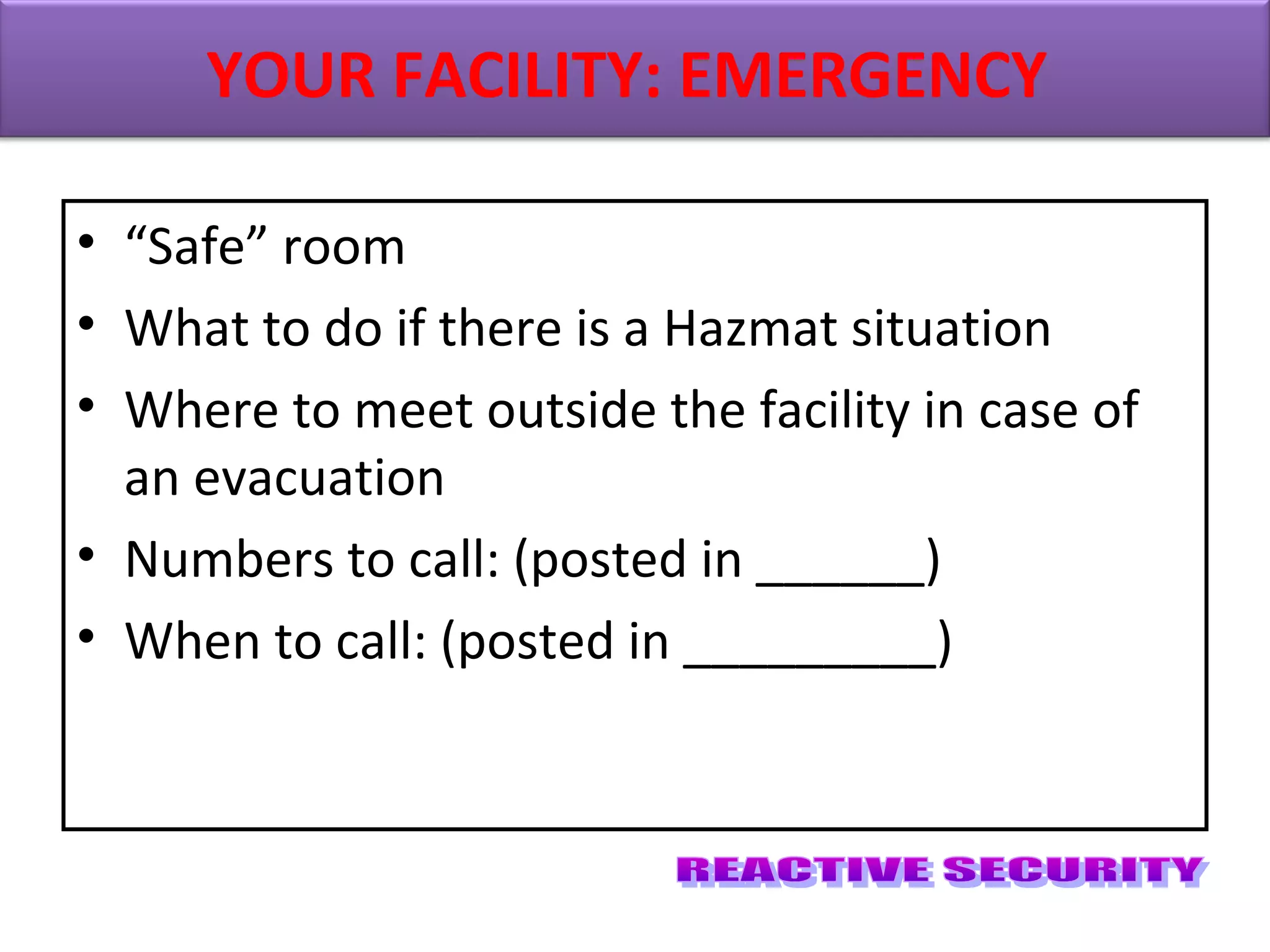 • “Safe” room
• What to do if there is a Hazmat situation
• Where to meet outside the facility in case of
an evacuation
• Numbers to call: (posted in ______)
• When to call: (posted in _________)
YOUR FACILITY: EMERGENCY
 
