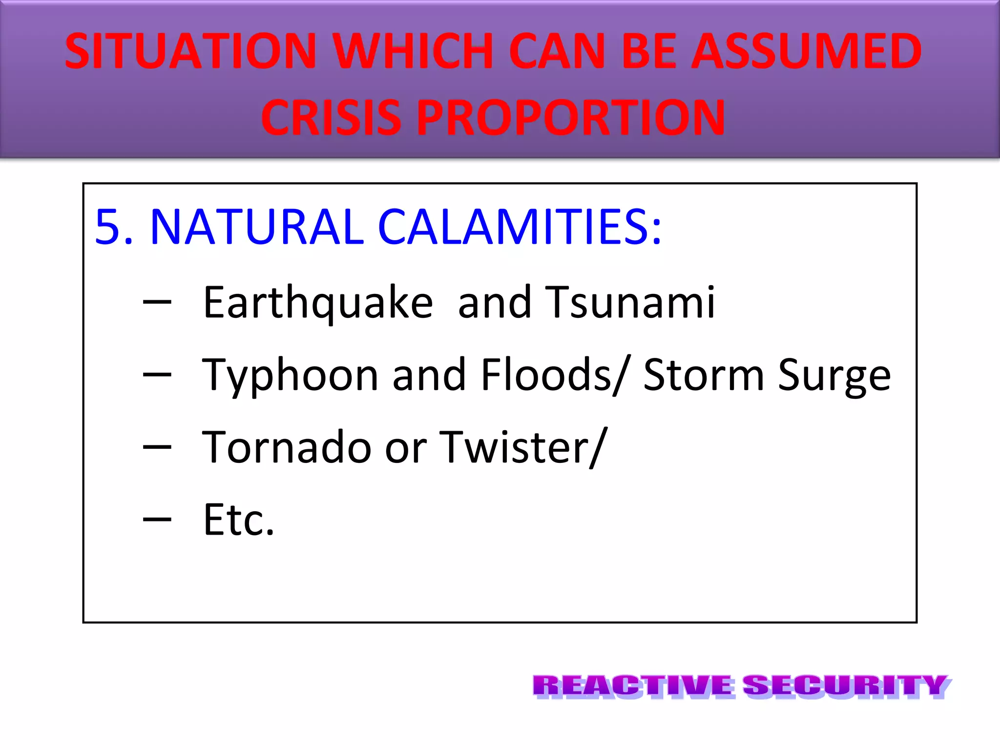 5. NATURAL CALAMITIES:
– Earthquake and Tsunami
– Typhoon and Floods/ Storm Surge
– Tornado or Twister/
– Etc.
SITUATION WHICH CAN BE ASSUMED
CRISIS PROPORTION
 