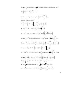 11
1028. а)
3
2
3 3
f (x)dx=3 1+3 1+ =10,5
2−
⋅
⋅ ⋅∫ (в ответе задачника опечатка).
б) ∫
−
=
⋅
⋅⋅=
3
2
5,6
2
22
2
3
3dx)x(f .
1029. а) 2
y x , y 0, x 4;= = =
434
2
0 0
x 64
S x dx
3 3
= = =∫ .
б) 3
y=x , y=0, x= 3, x=1;−
0 14 40 1
3 3
3 0 3 0
x x 81 1 82 41
S=- x dx+ x dx=- + = + = = .
4 4 4 4 4 2− −
∫ ∫
в) 2
y x , y 0, x 3;= = = −
030
2
3 3
x
S x dx 9.
3− −
= = =∫
г) 4
y x , y 0, x -1, x 2;= = = =
252
4
1 1
x 32 1 33
S x dx .
5 5 5 5− −
= = = + =∫
1030. а) 3
y x 2, y 0, x 0, x 2;= + = = =
2
42
3
0
0
x
S (x 2)dx 2x 8.
4
⎛ ⎞
= + = + =⎜ ⎟∫ ⎜ ⎟
⎝ ⎠
б) 2
y x 4x, y 0;= − + =
4
34
2 2
0
0
x 64 32
S ( x 4x)dx 2x 32 .
3 3 3
⎛ ⎞
= − + = − + = − + =⎜ ⎟∫ ⎜ ⎟
⎝ ⎠
в) 2
y 4 x , y 0;= − =
2
32
2
2
2
x 32
S (4 x )dx 4x .
3 3−
−
⎛ ⎞
= − = − =⎜ ⎟∫ ⎜ ⎟
⎝ ⎠
г) 3
y x 1, y 0, x 0, x 2;= − + = = = −
0
40
3
2
2
x
S= ( x +1)dx= +x =4 2=6.
4−
−
⎛ ⎞
− − +⎜ ⎟∫ ⎜ ⎟
⎝ ⎠
1031. а) 2
1
y , y 0, x 1, x 2;
x
= = = =
22
2
1 1
1 1 1 1
S dx 1 .
x 2 2x
= = − = − + =∫
б)
1
y , y 0, x 1, x 9;
x
= = = =
9 9
11
1
S dx 2 x 6 2 4.
x
= = = − =∫
в)
1
y , y 0, x 1, x 4;
x
= = = =
4 4
11
1
S dx 2 x 4 2 2.
x
= = = − =∫
г) 2
1
y , y 0, x 1, x 3;
x
= = = − = −
11
2
3 3
1 1 1 2
S dx 1 .
x 3 3x
−−
− −
= = − = − =∫
 