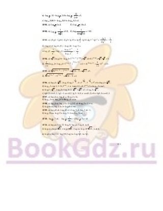 131
в) 2 3log 32− 2 3log 243= 2 3log
32
243
=5;
г) log0,10,003− log0,10,03= log0,10,1=1.
1501. а) 2
log 2=2; б) 3 2
log 18=2.
1502. а) log1 2
1
4 2
=5/2; б) log
1
100 10
=−5/2.
1503. а) (3lg2− lg24): (lg3+ lg27)= lg
1
3
: lg81=lg3–1
:lg34
= 3
lg3 1
44lg
−
= − .
б) (log32+3 log30,25) : (log328− log37)=
=
5
3
3 33 2
3
log 21 5
log (2 ) : log 4
24 log 2
−
⋅ = = − .
1504. а) 5 (log336− log34+5 5 8log
)0,5lg5
= 5 (2+8) 0,5lg5
= 5 5 =5;
б)
2
11
(log123+ log124+ 7 7 4log
)
2 115log
= 52log 11 22
(1 4) 11 22
11
+ = ⋅ = .
1505. а) 81 79 76 93 log log
− = 36 93
− = 273
=3;
б) 36 56 55 94 log log
− = 25 94
− =2.
1506. а) log34∨ 93
; log34 log33
3
2
3 ; 4∨3
3
2
3 ; 3
3
2
3 >32
>4⇒log34< 93
;
б) log0,53∨sin3; 3∩0,5sin3
, т. к. |sinх|≤1⇒0,5sin3
<3⇒log0,53<sin3;
в) log25∨ 73
; log25> log24=2; 73
< 83
=2⇒ log25> 73
;
г) lg0,2∨cos0,2; lg2−1∨cos0,2; lg2−1<0, а cos(0,2)>0⇒ lg0,2<cos0,2.
1507. а) log32=с; log38 = 3log32 =3с;
б) log0,53=а; log0,581=4log0,53 = 4а.
1508. а) log52=а; log510 = log55⋅2 =1+log52 = 1 + a;
б) log46=m; log424=1+ log44=1+m.
1509. а) log642=b; log642=1+ log67=b; log67=b−1;
б) log735=n; log735= log75+1=n; log75=n−1.
1510. 1 3log 7=d; 1 3log
1
49
=−2 1 3log 7=−2d.
1511. а) log2х= log272−log29; log2х= log28; х=8;
б) log4х = log42 2 + log48 8 ; log4х= log416 16 ; х=64;
в) log7х= log714− log798; log7х= log7
1
7
; х=
1
7
;
 