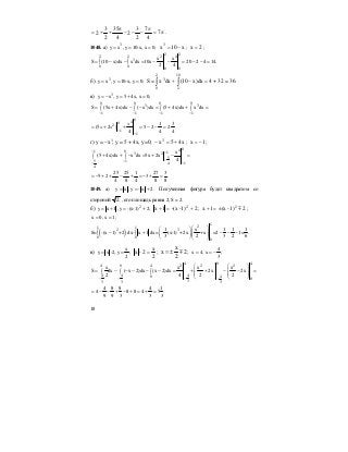 18
π=
π
−−−
π
++= 7
4
7
2
3
2
4
35
2
3
2 .
1048. а) 3
y x , y 10-x, x 0;= = = x10x3
−= ; 2x = ;
2 22 42 2
3
0 0 0 0
x x
S (10 x)dx x dx 10x 20 2 4 14.
2 4
= − − = − − = − − =∫ ∫
б) 3
y x , y 10-x, y 0;= = = S = ∫ ∫ =−+
2
0
10
2
3
dx)x10(dxx 4 + 32 = 36.
в) 3
y x , y 5 4x, x 0;= − = + =
0 0 0 0
3 3
1 1 1 1
S (5x 4x)dx ( x )dx (5 4x)dx x dx
− − − −
= + − − = + + =∫ ∫ ∫ ∫
4
3
2
4
1
25
4
)25(
0
1
40
1
2
=−−=++=
−
−
x
xx
г) y = –x3
, y = 5 + 4x, y=0; x45x3
+=− ; 1x −= ;
041 0 13 2
5
5 1 4 1
4
x
(5 4x)dx x dx 5x 2x
4
− −
−− −−
+ + − = + − =∫ ∫
25 25 1 27 3
5 2 3 .
4 8 4 8 8
= − + + − + = − + =
1049. а) y x , y - x 2.= = + Полученная фигура будет квадратом со
стороной 2 , его площадь равна 2, S = 2.
б) 2
y x 1 , y -(x-1) 2;= + = + 21)--(x1x 2
+=+ ; 21)-(x1x 2
m±=+ ;
x 0, x 1;= =
( )
1
21 1
2 3
0 0
0
1 x 1 1 1
S= -(x 1) +2 dx- x 1 dx= - (x-1) +2x +x =2 1= .
3 2 3 2 6
⎛ ⎞⎛ ⎞
− + − − −⎜ ⎟∫ ∫ ⎜ ⎟⎜ ⎟⎝ ⎠⎝ ⎠
в)
x
y x -2, y ;
2
= =
2
x
2-x = ; 2
2
x
x m±= ;
4
x 4, x ;
3
= = −
0 442 2 24 0 4
44 4 40
0
33 3 3
x x x x
S dx ( x 2)dx (x 2)dx 2x 2x
2 4 2 2
−− − −
⎛ ⎞ ⎛ ⎞
= − − − − − = + + − − =⎜ ⎟ ⎜ ⎟∫ ∫ ∫ ⎜ ⎟ ⎜ ⎟
⎝ ⎠ ⎝ ⎠
4 8 8 4 1
4 8 8 4 5 .
9 9 3 3 3
= − − + − + = + =
 