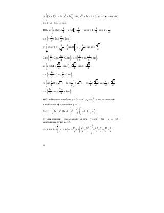 22
г) ( )∫ >+
x
0
6dt5t2 ; ( ) 6t5t
x
0
2
>+ ; 06x5x2
>−+ ; 0)6x)(1x( >+− ;
);1()6;(x +∞∪−−∞∈ .
1056. а) ∫ <
x
0
2
1
tdtsin ;
2
1
tcos
x
0
<− ;
2
1
1xcos <+− ;
2
1
xcos > ;
⎟
⎠
⎞
⎜
⎝
⎛
π+
π
π+
π
−∈ n2
3
;n2
3
x .
б) ∫
π
>
x
2
22
1
tdt2cos ;
22
1
t2sin
2
1
x
2
>
π
;
2
2
x2sin > ;
⎟
⎠
⎞
⎜
⎝
⎛
π+
π
π+
π
∈ n2
4
3
;n2
4
x2 ; ⎟
⎠
⎞
⎜
⎝
⎛
π+
π
π+
π
∈ n
8
3
;n
8
x .
в) ∫ <
x
0
2
3
tdtcos ;
2
3
tsin
x
0
< ;
2
3
xsin < ;
⎟
⎠
⎞
⎜
⎝
⎛
π+
π
π+
π
−∈ n2
3
;n2
3
4
x .
г) ∫
π
>
x
3dt
2
t
sin ; 3
2
t
cos2
x
>−
π
;
2
3
2
x
cos >− ;
2
3
2
x
cos −< ;
⎟
⎠
⎞
⎜
⎝
⎛
π+
π
π+
π
∈ n4
3
7
;n4
3
5
x .
1057. а) Вершина параболы 2
xx2y −= , в
2
x 1 касательной
2
= − = ⇒
−
в этой точке будет прямая у = 1.
( )
1
31
2 2
0
0
x 1 1
S 1 1 2x x dx 1 x 1 1 .
3 3 3
⎛ ⎞
= ⋅ − − = − − = − + =⎜ ⎟∫ ⎜ ⎟
⎝ ⎠
б) Аналогично предыдущей задаче x6x2y 2
−= , у = 4,5 —
касательная в точке х = 1,5.
( )
33
3 2 22 2
0
0
27 x 3х 27 9 27 9
S 4,5 1,5 2 x 3x dx 2 .
4 3 2 4 4 4 4
⎛ ⎞
= ⋅ + − = + − = + − =⎜ ⎟∫ ⎜ ⎟
⎝ ⎠
 