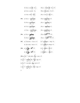 4
б) ⎟
⎠
⎞
⎜
⎝
⎛
−
π
= x2
4
cos)x(f ; Cx2
4
sin
2
1
)x(F +⎟
⎠
⎞
⎜
⎝
⎛
−
π
−= ;
в) )3x4cos()x(f −= ; C)3x4sin(
4
1
)x(F +−= ;
г) ⎟
⎠
⎞
⎜
⎝
⎛
−=
2
x
2sin)x(f ;
x
F(x) 2cos 2 C
2
⎛ ⎞
= − +⎜ ⎟
⎝ ⎠
.
995. а)
2
)1x6(
1
)x(f
+
−= ; C
)1x6(6
1
)x(F +
+
= ;
б) 2
)3x8(
1
)x(f
−
= ;
1
F(x) C
8(8x 3)
= − +
−
;
в) 2
)3x7(
1
)x(f
−
= ;
1
F(x) C
7(7x 3)
= − +
−
;
г) 2
)2x10(
1
)x(f
+
−= ;
1
F(x) C
10(10x 2)
= +
+
.
996. а)
9x7
1
)x(f
−
= ; C9x7
7
2
)x(F +−= ;
б)
x342
1
)x(f
−
= ; Cx342
3
2
)x(F +−−= .
997. а) 4sin xdx 4cosx C= − +∫ ; б) 2
9
dx 9tgx C
cos x
− = − +∫ ;
в) 6cosxdx 6sin x C= +∫ ; г) 2
16
dx 16ctgx C
sin x
− = +∫ ;
998. а) ∫ += Cx3
x2
dx3
. б) ∫ +=− C
x
15
dx
x
15
2
.
в) ∫ += Cx5
x2
dx5
. г) ∫ +−= C
x
20
dx
x
20
2
.
999. а) ∫ +−=+ Cxcos
4
x
dx)xsinx(
4
3
.
б) ∫ ++=⎟
⎠
⎞
⎜
⎝
⎛
+ Ctgx
10
x
dx
xcos
1
x
10
2
9
.
в) ∫ ++=+ Cxsin
3
x
dx)xcosx(
3
2
.
г) ∫ +−=⎟
⎠
⎞
⎜
⎝
⎛
+ Cctgx
7
x
dx
xsin
1
x
7
2
6
.
 