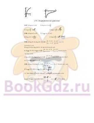 138
–
2–
–
-2–
0
Y
X–
|
2
|
4–
|
–
–
0
-2–
Y X
|
4
|
2
| |
-4–
| |
6
§ 51. Логарифмические уравнения
1547. а) log2х=3; х=8; б) log2х=−2 х=
1
4
;
в) log2х=
1
2
; х= 2 ; г) log2х=−
1
2
; х=
2
2
.
1548. а) log5х=2; х=25; б) 1 3log х=−1; х=3;
в) log0,2х=4; х=
1
625
; г) log7х=
1
3
; х= 73
. 3
3
log 2
log 2
.
1549. а) log2(3х−6)=log2(2х−3); ОДЗ:
3x 6 0
;
2x 3 0
− >⎧
⎨
− >⎩
x 2
x 2;
x 1,5
>⎧
⇒ >⎨
>⎩
3х−6=2х−3; х=3;
б) log6(14−4х)= log6(2х+2); 14−4х=2х+2; 6х=12; х=2;
в) 1 6log (7х−9)= 1 6log х; ОДЗ:
14 4x 6 0
;
2x 2 0
− − >⎧
⎨
+ >⎩
x 3,5
x ( 1;3,5)
x 1
<⎧
⇒ ∈ −⎨
> −⎩
7х−9=х; х=3/2;
г) log0,2(12х+8)= log0,2(11х+7); ОДЗ:
7x 9 0
x 9/7
x 0
− >⎧
⇒ >⎨
>⎩
; 12х+8=11х+7;
х=−1, не проходит по ОДЗ.
1550. а) log3(х2
+6)=log35х.
2
x 6 0
ОДЗ: x 0
5x 0
⎧ + >⎪
⇒ >⎨
>⎪⎩
; х2
−5х+6=0; х=3, х=2;
б) 1 2log (7х2
−200)= 1 2log 50х; ОДЗ: х>
200
7
;
7х2
−50х−200=0;
D
4
=625+1400=452
; х=
25 45
7
−
не подходит, х=10;
в) lg(х2
−6)=lg(8+5х); ОДЗ:
x 6 0
ОДЗ: x 68
x
5
⎧ + >
⎪
⇒ >⎨
> −⎪
⎩
; х2
−5х−14=0;
 