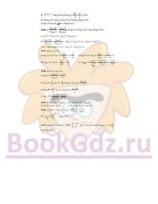 154
б) 24log 3 1
2 −
+log93+log364⋅log43=
81
2
+
1
2
+3=44;
в) 16(log945−1)log119⋅log5121=32(log95)log59=32;
г) log153⋅log53 3
log 5 ⋅(1+log35)=2.
1606. а) 2
28
log 56
log 2
− 2
224
log 7
log 2
=(log27+3)( log27+2)− log27(log27+5)=
= 2
2log 7+5 log27+6− 2
2log 7−5log27=6;
б) 3
45
log 135
log 3
− 3
1215
log 5
log 3
= 2 2
3 3 3 35log 5 log 5 6 5log 5 log 5+ + − − =
= (3 + log35)(log35 + 2) − log35(5 + log35) = 6.
1607. lg2=а, lg3=b;
а) log412=1+ log43=1+
lg3
lg4
=1+
b
2a
; б) log618=1+ log63=
lg3
lg6
+1=
b
a b+
+1;
в) log0,53=−log23=−
lg3
lg2
=−
b
a
; г) 1 3log 24=
lg24
1
lg
3
=
3lg2+lg3
lg3−
=
3a+b
b−
.
1608. log25=а, log23=b;
а) log315= 2
2
log 15
log 3
=
a b
b
+
;
б) log875=
1
3
log275=
1
3
(2log25+ log23)=
2a b
3
+
;
в) log1645=
1
4
( log25+2 log23)=
a 2b
4
+
;
г) log1512= 2
2
log 12
log 15
=
2 b
a b
+
+
.
1609. а) lg1, log43, log27; б) log30,5; lg1; log0,50,1;
в) log31; log54; log79; г) log70,6; log21; log0,20,3.
1610. а) lg 0,3 ; .2;7log;7log 5log
1215
2
б) .9;7log;
2
1
;1log 15log
6
4log
7
1
3
2
⎟
⎠
⎞
⎜
⎝
⎛
1611. а) log3х+1=2logх3;
x 0
ОДЗ:
x 1
>⎧
⎨
≠⎩
; 2
3log x +log3х−2=0; log3х=−2; х=
1
9
;
log3х=1; х=3;
 