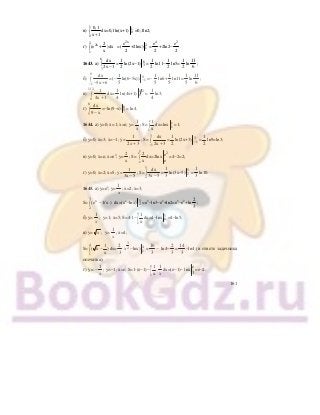 161
в)
1
0
0,1
x 1
∫
+
dx=0,1ln(x+1) 0
1
=0,1ln2;
г)
2
2x
1
2
(e + )dx
x
∫ =(
2x
e
2
+2lnx) 1
2
=
4
e
2
+2ln2−
2
e
2
.
1643. а)
6
3
dx
2x 1
∫
−
=
1
2
ln(2x−1) 3
6
=
1
2
ln11−
1
2
ln5=
1
2
ln
11
6
;
б)
0
1
dx
5x 6−
∫
− +
=(−
1
5
ln(6−5x)) −1
0
=−
1
5
ln6+
1
5
ln11=
1
5
ln
11
6
;
в)
1/2
0
1
4x 1
∫
+
dx=
1
4
ln(4x+1) 0
1 2
=
1
4
ln3;
г)
8
5
dx
9 x
∫
−
=−ln(9−x) 5
8
= ln4.
1644. а) у=0; х=1; х=е; у=
1
x
; S=
e
1
1
x
∫ dx=lnx 1
e
=1;
б) у=0; х=3; х=−1; у=
1
2 3x +
; S=
3
1
dx
2x 3−
∫
+
=
1
2
ln(2x+3) −1
3
=
1
2
ln9=ln3;
в) у=0; х=е; х=е2
; у=
2
x
; S=
2
e
e
2
x
∫ dx=2lnx
2
e
e
=4−2=2;
г) у=0; х=2; х=5; у=
1
3x 5−
; S=
5
2
dx
3x 5
∫
−
=
1
3
ln(3x−5) 2
5
=
1
3
ln10.
1645. а) у=ех
; у=
1
x
; х=2; х=3;
S=
3
x
2
(e 1/ x )−∫ dx=(ех
−lnx) 2
3
=е3
−ln3−е2
+ln2=е3
−е2
+ln
2
3
;
б) у=
1
x
; у=1; х=5; S=4⋅1−
5
1
1
x
∫ dx=4−lnx 1
5
=4−ln5;
в) у= x ; у=
1
x
; х=4;
S=
4
1
1
( x )
x
−∫ dx=
2
3
x
3
2 −lnx) 1
4
=
16
3
− ln4−
2
3
=
14
3
−ln4 (в ответе задачника
опечатка);
г) у = –
1
x
; у=−1; х=е; S=1⋅(е−1)−
e
1
1
x
∫
1
x
dx=(е−1)− lnx
e
1
=е−2.
 