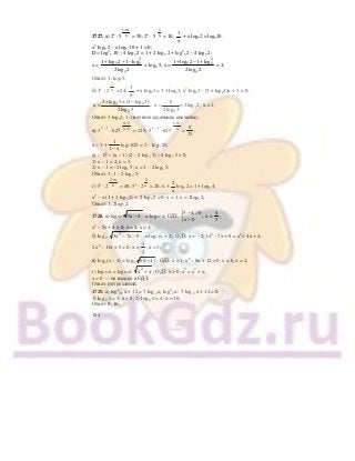 184
1727. а) 2x
⋅ 5 х
х1+
= 50; 2x
⋅ 5 х
1
= 10;
х
1
+ x log52 = log510.
x2
log5 2 – x log5 10 + 1 = 0;
D = log2
5 10 – 4 log5 2 = 1 + 2 log5 2 + log2
5 2 – 4 log5 2;
x =
2log2
log12log1
5
2
55 −++
= log2 5, x =
2log2
log12log1
5
2
55 +−+
= 1;
Ответ: 1; log25;
б) 3х
⋅ 2 х
3
= 24;
х
3
+ х log23 = 3 + log23; x2
log23 – (3 + log23)x + 3 = 0;
2 2
2
3 log 3 (3 log 3)
x ;
2log 3
+ ± −
= 3
2
6
x 3log 2,
2log 3
= = х = 1;
Ответ: 3 log32; 1; (в ответе задачника опечатка);
в) 3 х – 1
⋅ 625 1х
2х
−
−
= 225; 3 х – 1
⋅ 625 х
х1+
=
25
9
;
х – 1 +
х1
1
−
log3 625 = 2 – log3 25;
(x – 1)2
– (x – 1) (2 – 2 log3 5) – 4 log3 5 = 0;
1) x – 1 = 2; x = 3;
2) x – 1 = –2 log3 5; x = 1 – 2 log3 5;
Ответ: 3; 1 – 2 log3 5;
г) 5х
⋅ 2 х
х2+
= 40; 5х
⋅ 2 х
2
= 20; х +
х
2
log5 2 = 1 + log5 4;
x2
– x (1 + 2 log5 2) + 2 log5 2 = 0; x = 1, x = 2log5 2;
Ответ: 1; 2log5 2.
1728. а) log0,2 4х5 − = log0,2 x; ОДЗ:
5 4 0
;
x 0
− >⎧
⎨
>⎩
х >
5
4
;
x2
– 5x + 4 = 0; x = 4, x = 1;
б) log 7 9х7х3 2
−− = log7 (x + 2); ОДЗ: х > – 2; 3х2
– 7х + 9 = x2
+ 4х + 4;
2 x2
– 11х + 5 = 0; х =
2
1
, х = 5;
в) log3 (х – 1) = log3 11х6 − ; ОДЗ: х > 1; x2
– 8х + 12 = 0; х = 6, х = 2;
г) log0,4 х = log0,4 х хх2
+ ; ОДЗ: х > 0; x2
= x2
+ х;
х = 0 — не входит в ОДЗ;
Ответ: нет решений.
1729. а) log2
0,5 х + 12 = 7 log 2 х; log2
2 х - 7 log 2 х + 12 = 0;
1) log 2 х = 3; х = 8; 2) log 2 х = 4; х = 16;
Ответ: 8; 16;
 