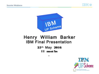 Henry William Barker
IBM Final Presentation
25t h
May 2016
11 mont hs
.
IBM
UP Scheme
 
