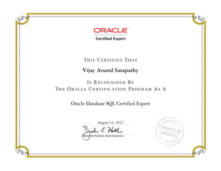 Senior Vice President, Oracle Corporation
Date
Is Recognized By
The Oracle Certification Program As A
This Certifies That
Vijay Anand Satapathy
Oracle Database SQL Certified Expert
August 14, 2012
 