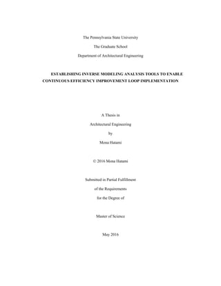 The Pennsylvania State University
The Graduate School
Department of Architectural Engineering
ESTABLISHING INVERSE MODELING ANALYSIS TOOLS TO ENABLE
CONTINUOUS EFFICIENCY IMPROVEMENT LOOP IMPLEMENTATION
A Thesis in
Architectural Engineering
by
Mona Hatami
 2016 Mona Hatami
Submitted in Partial Fulfillment
of the Requirements
for the Degree of
Master of Science
May 2016
 