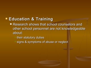  Education & TrainingEducation & Training
 Research shows that school counselors andResearch shows that school counselors and
other school personnel are not knowledgeableother school personnel are not knowledgeable
about:about:
 their statutory dutiestheir statutory duties
 signs & symptoms of abuse or neglectsigns & symptoms of abuse or neglect
 