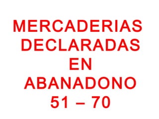 MERCADERIAS
 DECLARADAS
     EN
 ABANADONO
   51 – 70
 