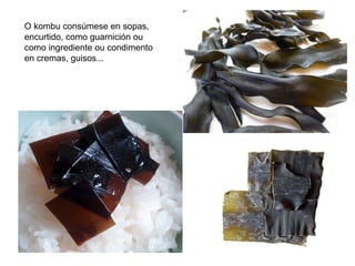 O kombu consúmese en sopas,
encurtido, como guarnición ou
como ingrediente ou condimento
en cremas, guisos...
 