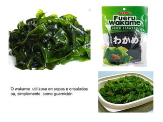 O wakame utilízase en sopas e ensaladas
ou, simplemente, como guarnición
 